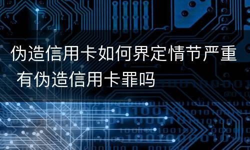 伪造信用卡如何界定情节严重 有伪造信用卡罪吗