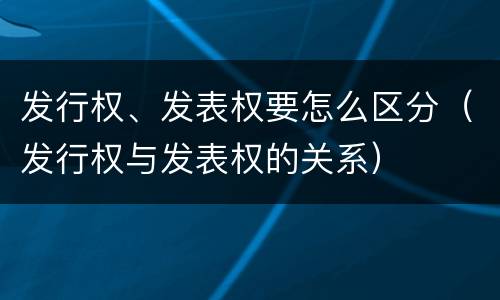 发行权、发表权要怎么区分（发行权与发表权的关系）