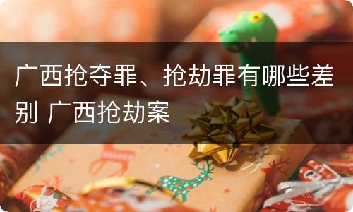 广西抢夺罪、抢劫罪有哪些差别 广西抢劫案
