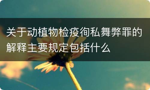 关于动植物检疫徇私舞弊罪的解释主要规定包括什么