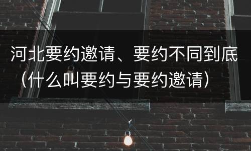 河北要约邀请、要约不同到底（什么叫要约与要约邀请）
