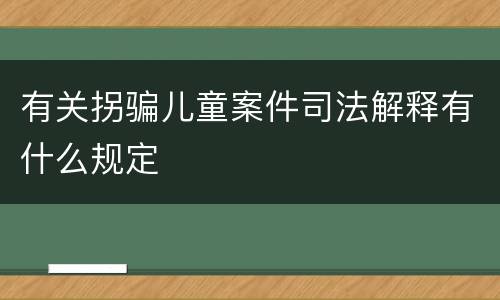 有关拐骗儿童案件司法解释有什么规定