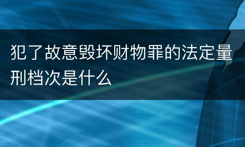 犯了故意毁坏财物罪的法定量刑档次是什么