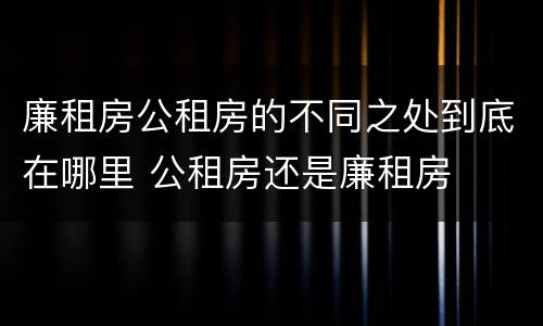 廉租房公租房的不同之处到底在哪里 公租房还是廉租房
