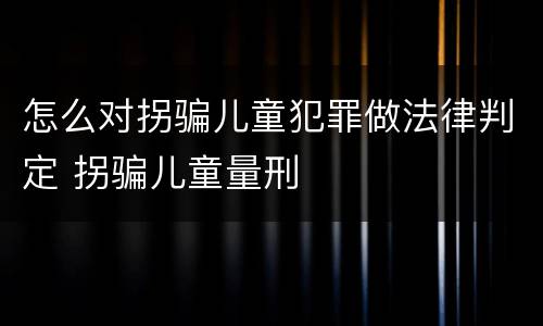 怎么对拐骗儿童犯罪做法律判定 拐骗儿童量刑