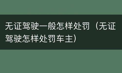无证驾驶一般怎样处罚（无证驾驶怎样处罚车主）