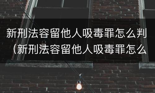 新刑法容留他人吸毒罪怎么判（新刑法容留他人吸毒罪怎么判的）