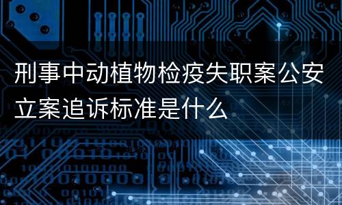 刑事中动植物检疫失职案公安立案追诉标准是什么