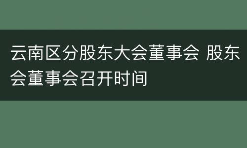 云南区分股东大会董事会 股东会董事会召开时间