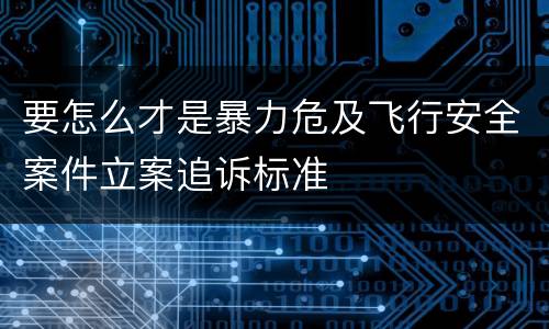 要怎么才是暴力危及飞行安全案件立案追诉标准