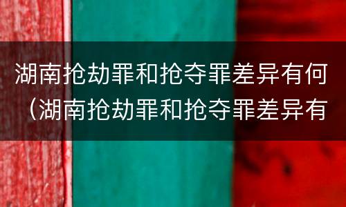 湖南抢劫罪和抢夺罪差异有何（湖南抢劫罪和抢夺罪差异有何不同）