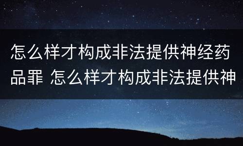 怎么样才构成非法提供神经药品罪 怎么样才构成非法提供神经药品罪名