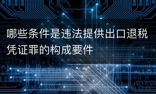 哪些条件是违法提供出口退税凭证罪的构成要件