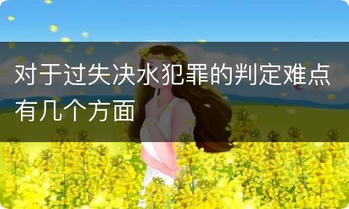 对于过失决水犯罪的判定难点有几个方面