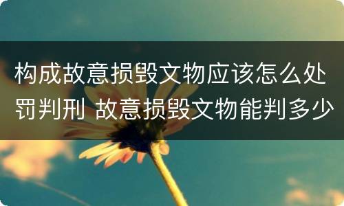 构成故意损毁文物应该怎么处罚判刑 故意损毁文物能判多少年