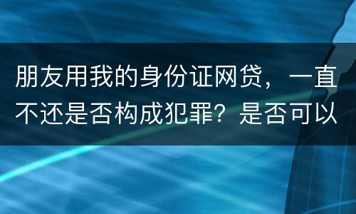 朋友用我的身份证网贷，一直不还是否构成犯罪？是否可以起诉