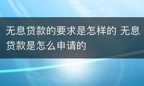无息贷款的要求是怎样的 无息贷款是怎么申请的
