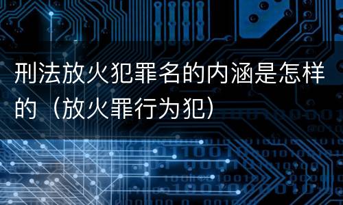 刑法放火犯罪名的内涵是怎样的（放火罪行为犯）