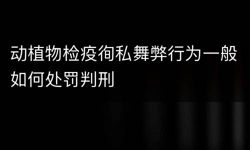 动植物检疫徇私舞弊行为一般如何处罚判刑