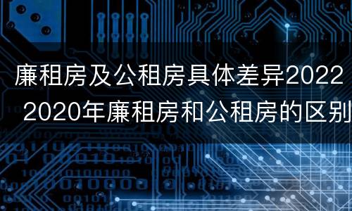 廉租房及公租房具体差异2022 2020年廉租房和公租房的区别