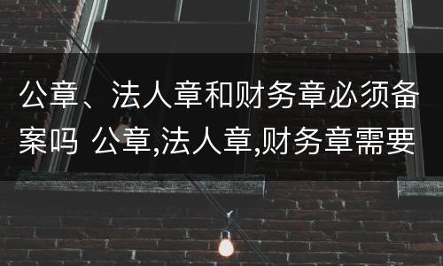 公章、法人章和财务章必须备案吗 公章,法人章,财务章需要备案吗