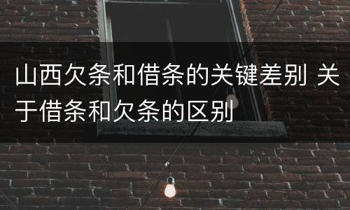 山西欠条和借条的关键差别 关于借条和欠条的区别