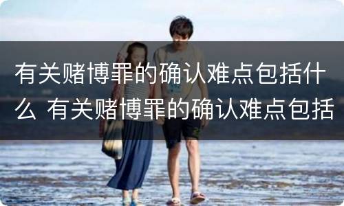 有关赌博罪的确认难点包括什么 有关赌博罪的确认难点包括什么