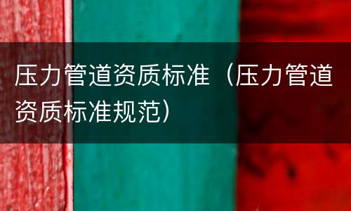 压力管道资质标准（压力管道资质标准规范）