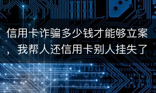 信用卡诈骗多少钱才能够立案，我帮人还信用卡别人挂失了