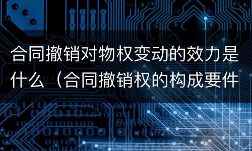 合同撤销对物权变动的效力是什么（合同撤销权的构成要件）