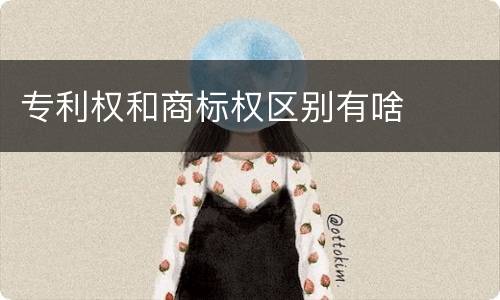 专利权和商标权区别有啥
