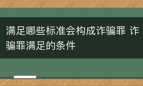 满足哪些标准会构成诈骗罪 诈骗罪满足的条件