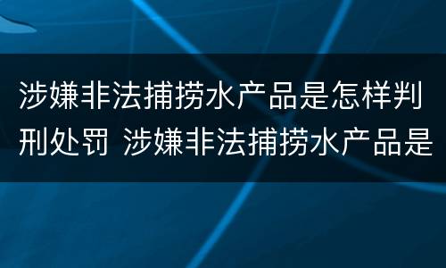 涉嫌非法捕捞水产品是怎样判刑处罚 涉嫌非法捕捞水产品是怎样判刑处罚的