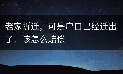 老家拆迁，可是户口已经迁出了，该怎么赔偿