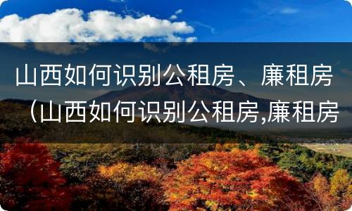 山西如何识别公租房、廉租房（山西如何识别公租房,廉租房名单）