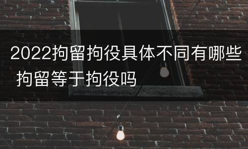 2022拘留拘役具体不同有哪些 拘留等于拘役吗
