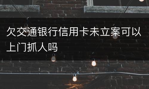 欠交通银行信用卡未立案可以上门抓人吗