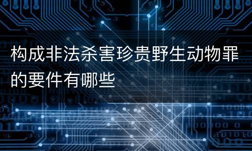 构成非法杀害珍贵野生动物罪的要件有哪些