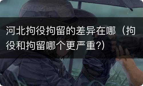 河北拘役拘留的差异在哪（拘役和拘留哪个更严重?）