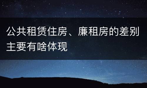 公共租赁住房、廉租房的差别主要有啥体现