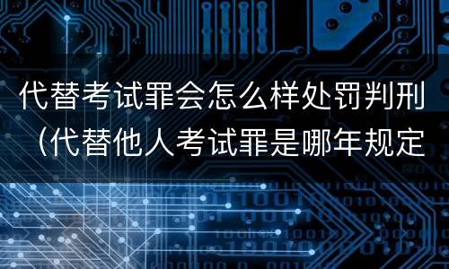代替考试罪会怎么样处罚判刑（代替他人考试罪是哪年规定）