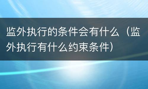 监外执行的条件会有什么（监外执行有什么约束条件）