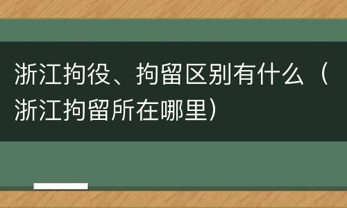 浙江拘役、拘留区别有什么（浙江拘留所在哪里）