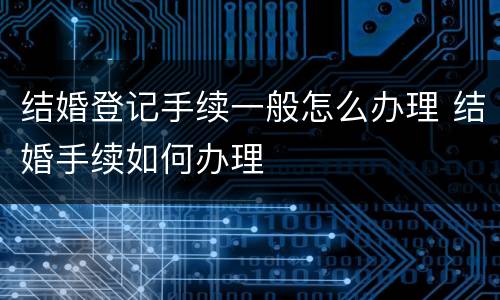 结婚登记手续一般怎么办理 结婚手续如何办理