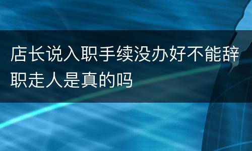 店长说入职手续没办好不能辞职走人是真的吗