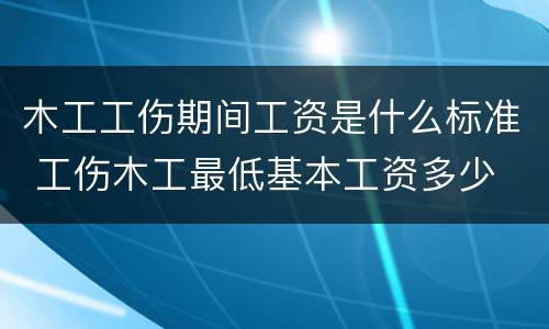 木工工伤期间工资是什么标准 工伤木工最低基本工资多少
