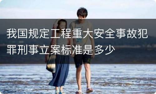 我国规定工程重大安全事故犯罪刑事立案标准是多少
