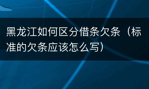 黑龙江如何区分借条欠条（标准的欠条应该怎么写）