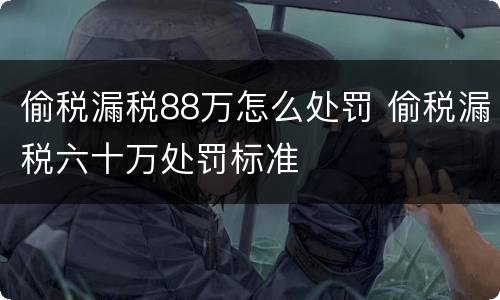 偷税漏税88万怎么处罚 偷税漏税六十万处罚标准