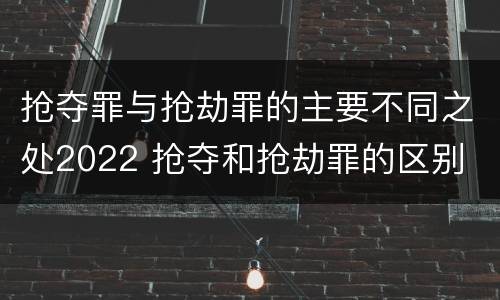 抢夺罪与抢劫罪的主要不同之处2022 抢夺和抢劫罪的区别